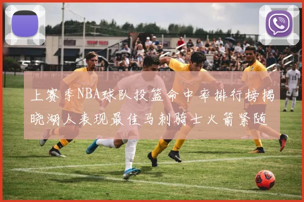 上赛季NBA球队投篮命中率排行榜揭晓湖人表现最佳马刺骑士火箭紧随其后