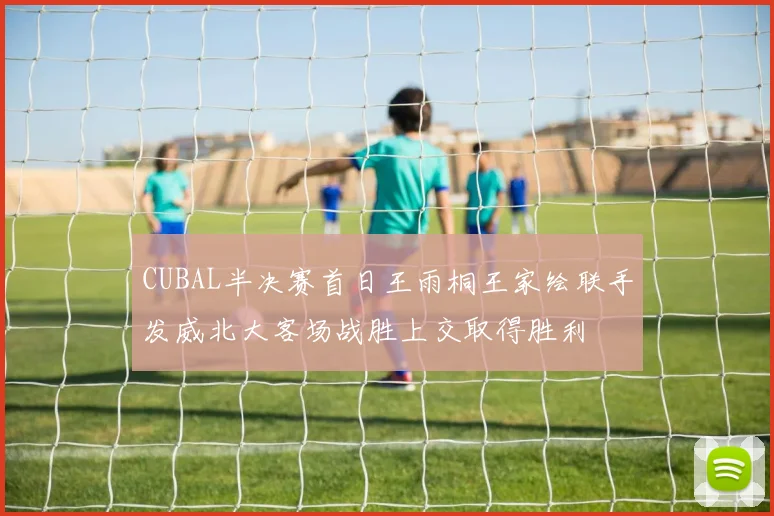 CUBAL半决赛首日王雨桐王家绘联手发威北大客场战胜上交取得胜利