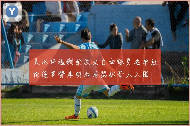 美记评选剩余顶尖自由球员名单杜伦德罗赞库明加马瑟林等人入围