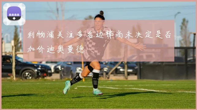 利物浦关注多名边锋尚未决定是否加价迪奥曼德