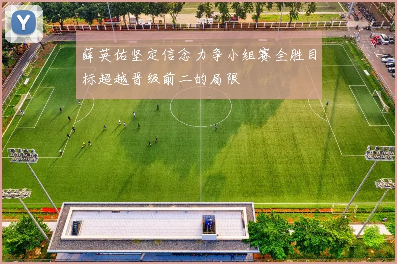 薛英佑坚定信念力争小组赛全胜目标超越晋级前二的局限