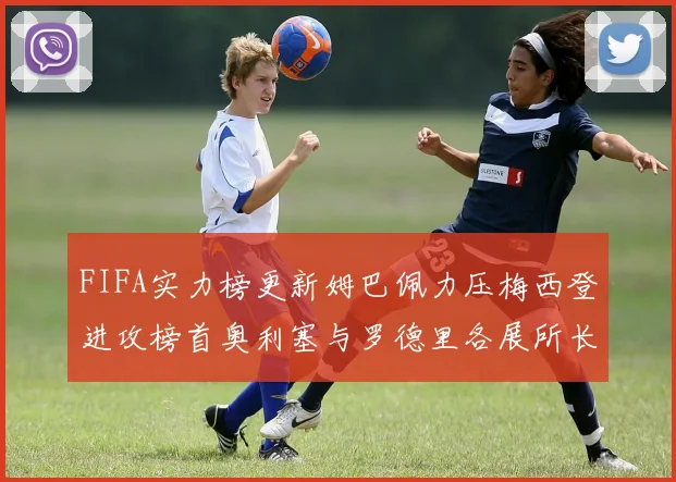 FIFA实力榜更新姆巴佩力压梅西登进攻榜首奥利塞与罗德里各展所长