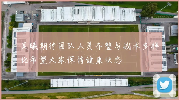 吴曦期待团队人员齐整与战术多样化希望大家保持健康状态