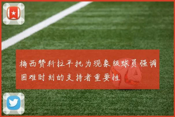 梅西赞科拉平托为现象级球员强调困难时刻的支持者重要性