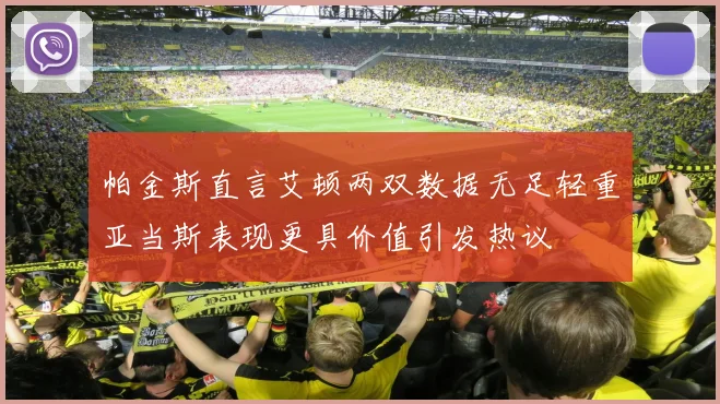 帕金斯直言艾顿两双数据无足轻重亚当斯表现更具价值引发热议