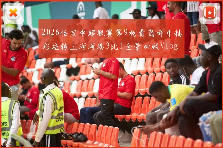 2026怡宝中超联赛第9轮青岛海牛精彩逆转上海海港3比1全景回顾Vlog