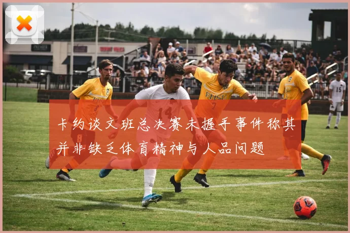 卡约谈文班总决赛未握手事件称其并非缺乏体育精神与人品问题