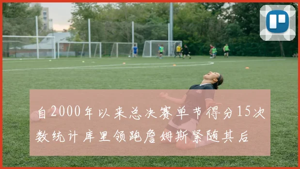 自2000年以来总决赛单节得分15次数统计库里领跑詹姆斯紧随其后