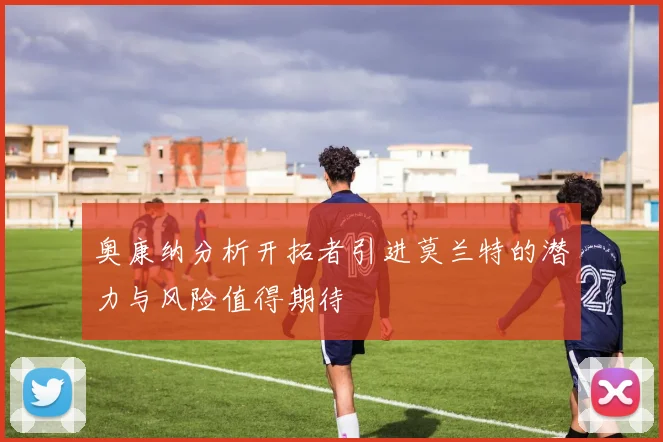 奥康纳分析开拓者引进莫兰特的潜力与风险值得期待