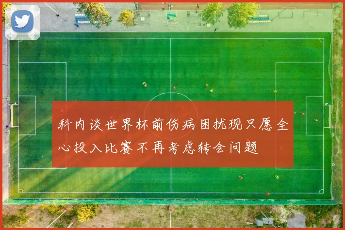 科内谈世界杯前伤病困扰现只愿全心投入比赛不再考虑转会问题