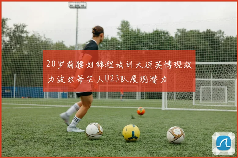 20岁前腰刘锦程试训大连英博现效力波尔蒂芒人U23队展现潜力