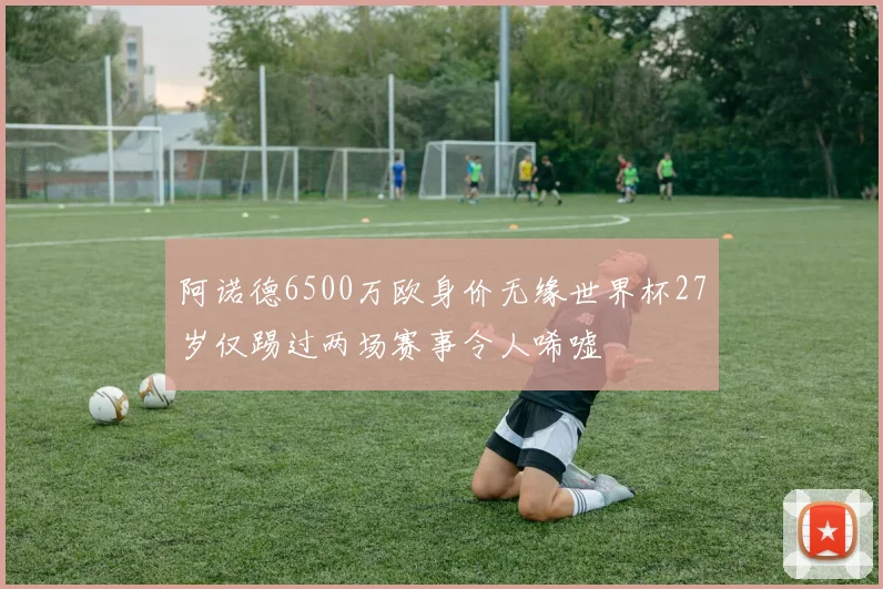 阿诺德6500万欧身价无缘世界杯27岁仅踢过两场赛事令人唏嘘