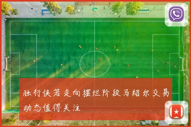 独行侠若走向摆烂阶段马绍尔交易动态值得关注