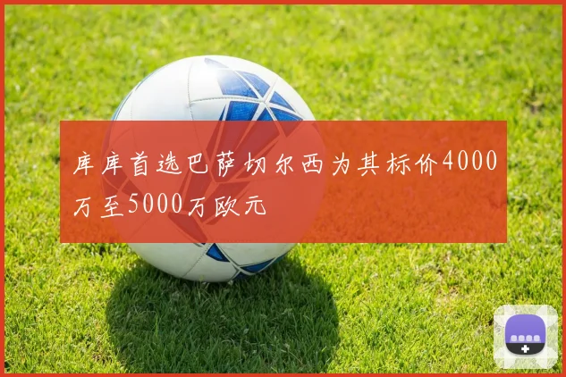 库库首选巴萨切尔西为其标价4000万至5000万欧元