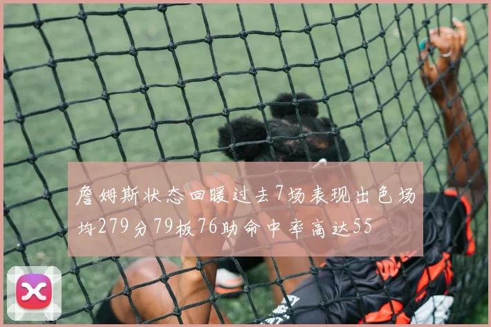 詹姆斯状态回暖过去7场表现出色场均279分79板76助命中率高达55