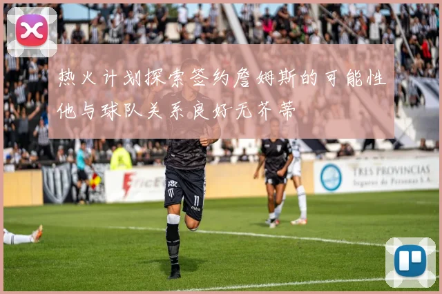 热火计划探索签约詹姆斯的可能性他与球队关系良好无芥蒂
