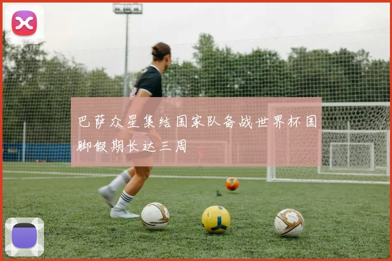 巴萨众星集结国家队备战世界杯国脚假期长达三周