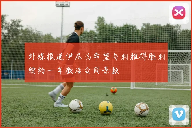 外媒报道伊尼戈希望与利雅得胜利续约一年激活合同条款