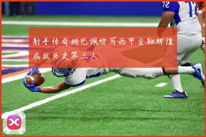 射手传奇姆巴佩续写西甲金靴辉煌成就历史第三人