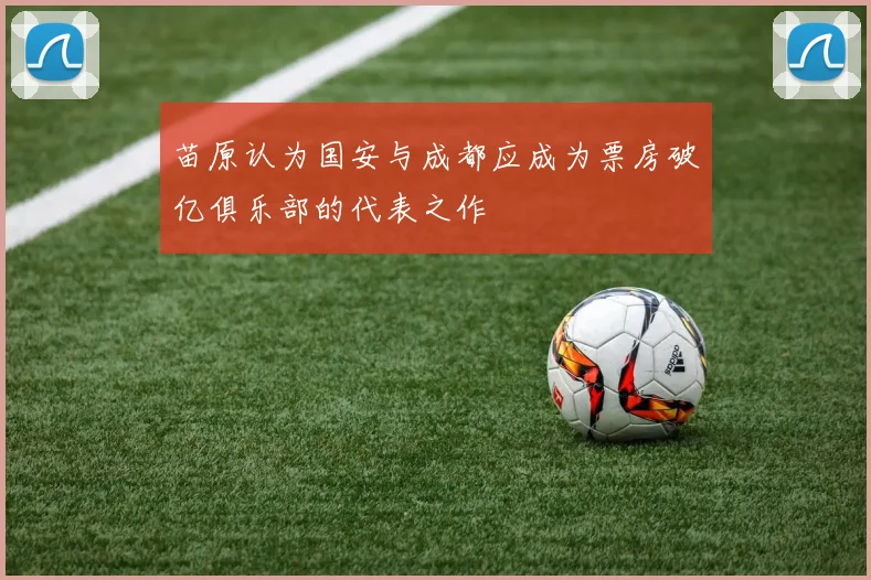 苗原认为国安与成都应成为票房破亿俱乐部的代表之作