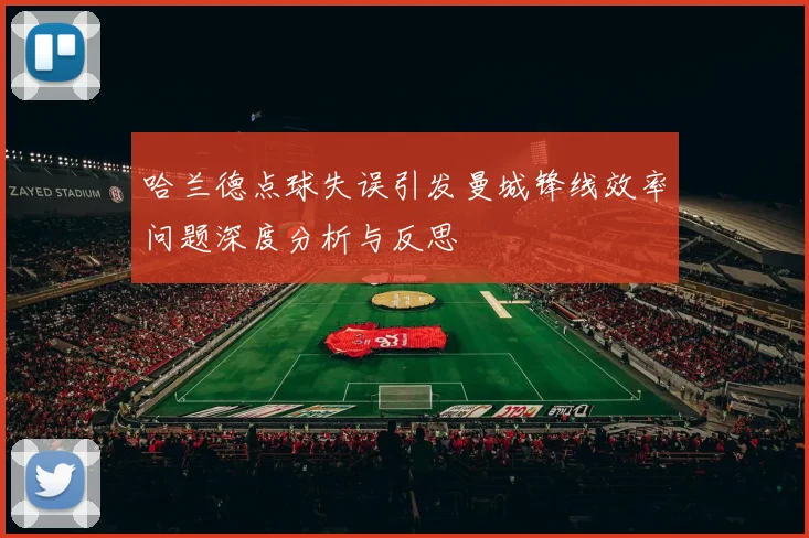 哈兰德点球失误引发曼城锋线效率问题深度分析与反思