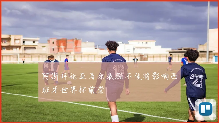阿斯评论亚马尔表现不佳将影响西班牙世界杯前景