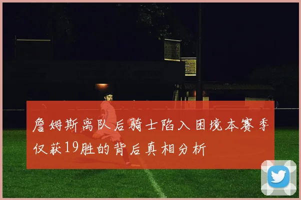 詹姆斯离队后骑士陷入困境本赛季仅获19胜的背后真相分析