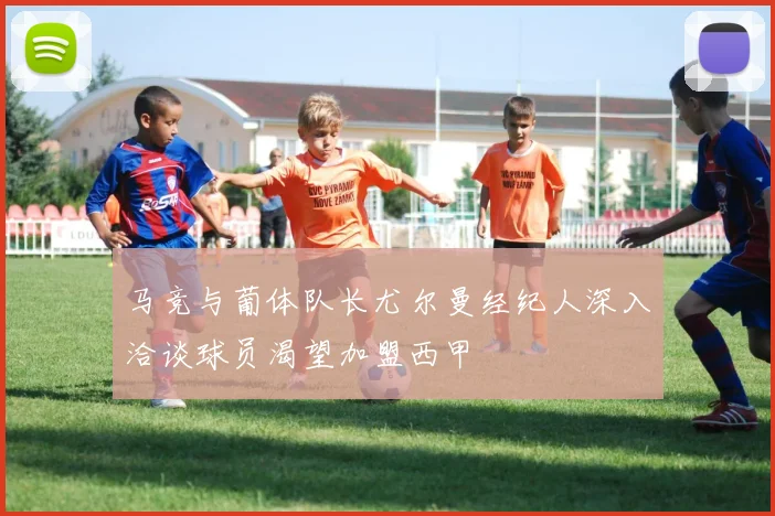 马竞与葡体队长尤尔曼经纪人深入洽谈球员渴望加盟西甲