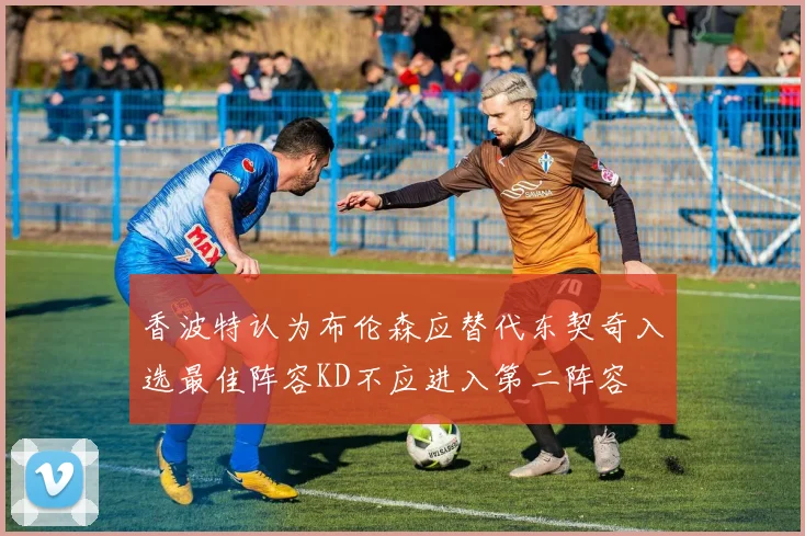 香波特认为布伦森应替代东契奇入选最佳阵容KD不应进入第二阵容