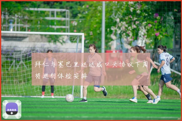 拜仁与塞巴里达达成口头协议下周将进行体检安排