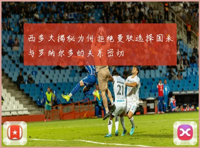 西多夫揭秘为何拒绝曼联选择国米与罗纳尔多的关系密切
