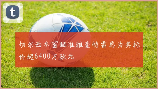 切尔西冬窗瞄准雅奎特雷恩为其标价超6400万欧元
