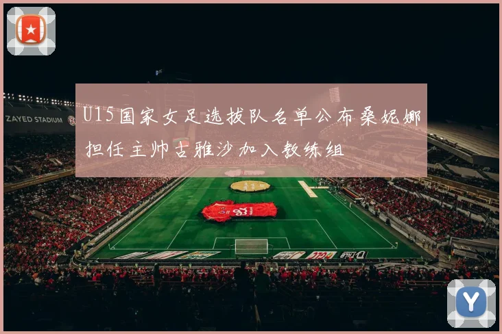 U15国家女足选拔队名单公布桑妮娜担任主帅古雅沙加入教练组