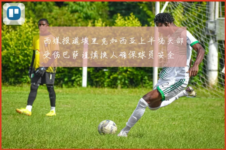 西媒报道埃里克加西亚上半场头部受伤巴萨谨慎换人确保球员安全