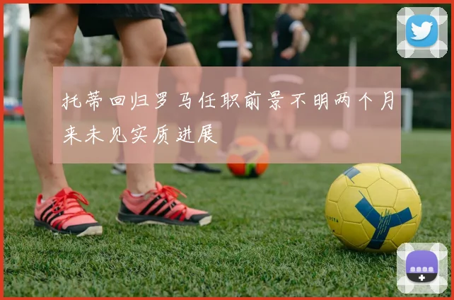 托蒂回归罗马任职前景不明两个月来未见实质进展