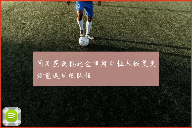 国足星夜抵达金华拜合拉木恢复良好重返训练队伍