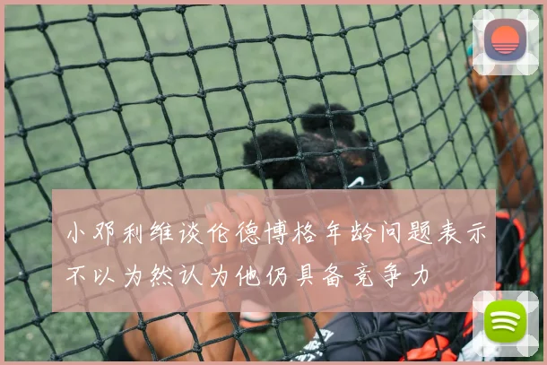 小邓利维谈伦德博格年龄问题表示不以为然认为他仍具备竞争力